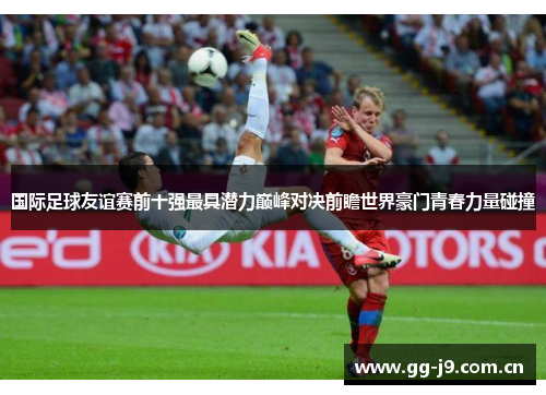 国际足球友谊赛前十强最具潜力巅峰对决前瞻世界豪门青春力量碰撞 国际足球友谊赛前十强最具潜力巅峰对决前瞻世界豪门青春力量碰撞