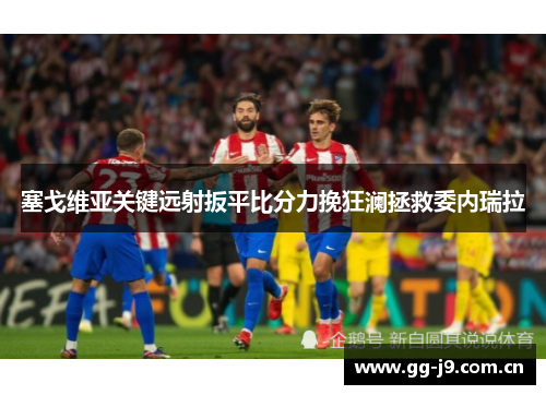 塞戈维亚关键远射扳平比分力挽狂澜拯救委内瑞拉 塞戈维亚关键远射扳平比分力挽狂澜拯救委内瑞拉